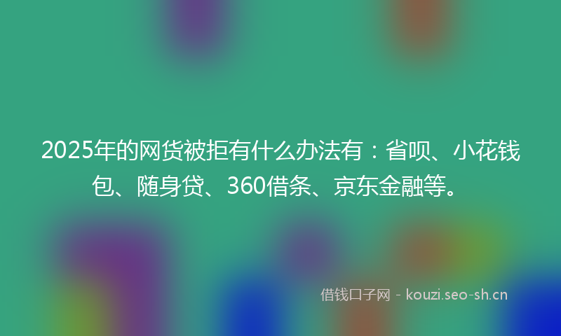 2025年的网货被拒有什么办法有：省呗、小花钱包、随身贷、360借条、京东金融等。