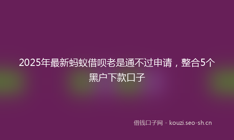 2025年最新蚂蚁借呗老是通不过申请，整合5个黑户下款口子