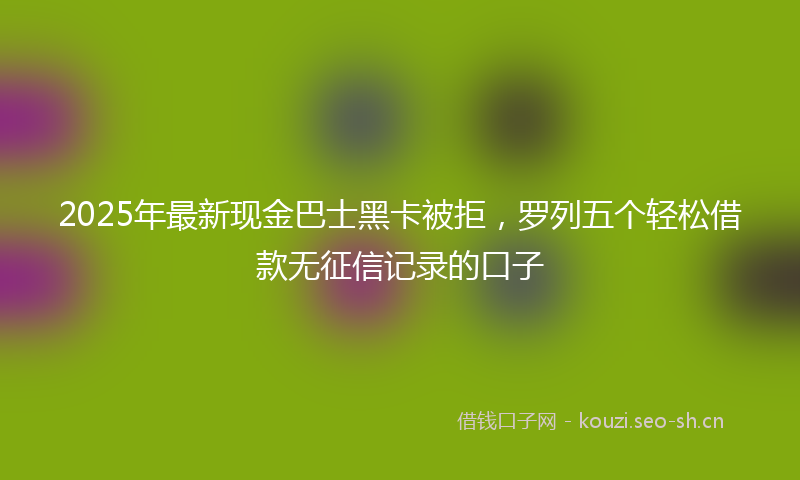 2025年最新现金巴士黑卡被拒，罗列五个轻松借款无征信记录的口子