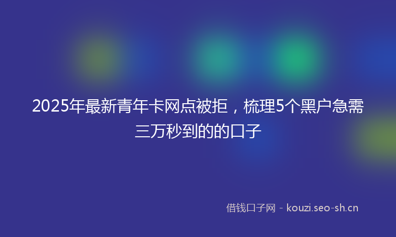2025年最新青年卡网点被拒，梳理5个黑户急需三万秒到的的口子