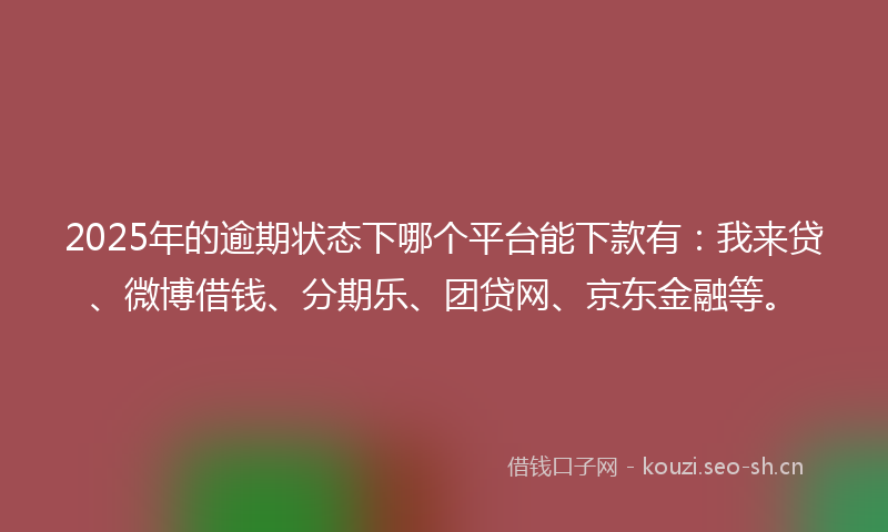 2025年的逾期状态下哪个平台能下款有：我来贷、微博借钱、分期乐、团贷网、京东金融等。