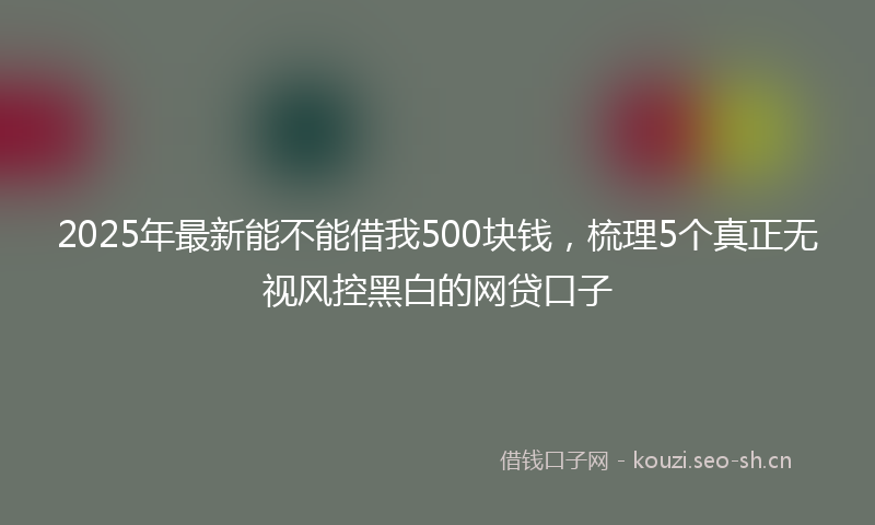 2025年最新能不能借我500块钱，梳理5个真正无视风控黑白的网贷口子