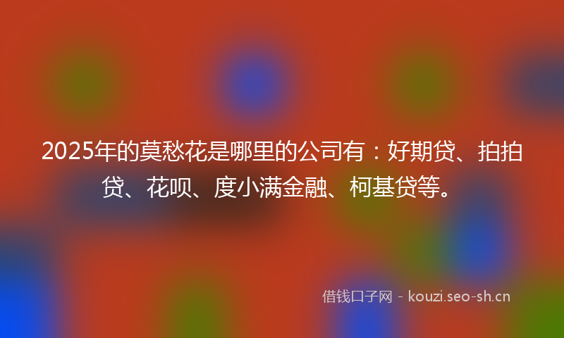 2025年的莫愁花是哪里的公司有：好期贷、拍拍贷、花呗、度小满金融、柯基贷等。