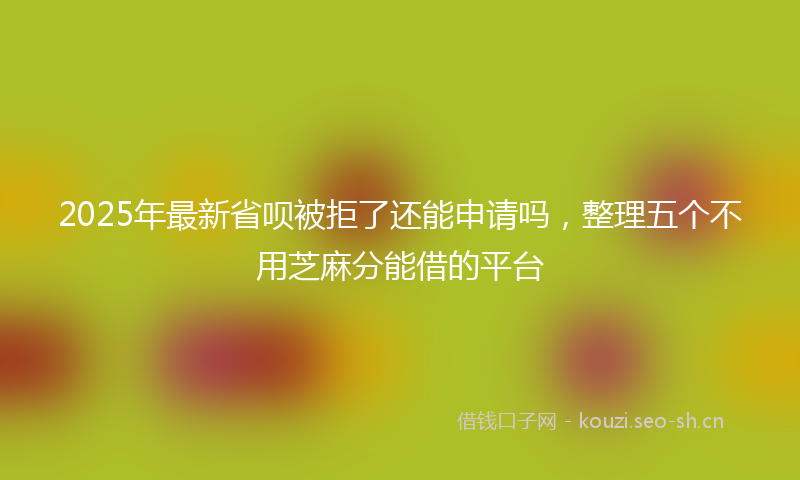 2025年最新省呗被拒了还能申请吗，整理五个不用芝麻分能借的平台