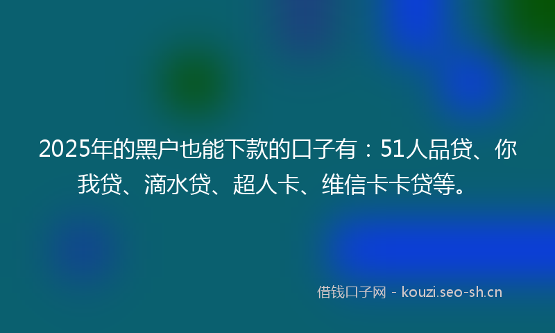 2025年的黑户也能下款的口子有：51人品贷、你我贷、滴水贷、超人卡、维信卡卡贷等。