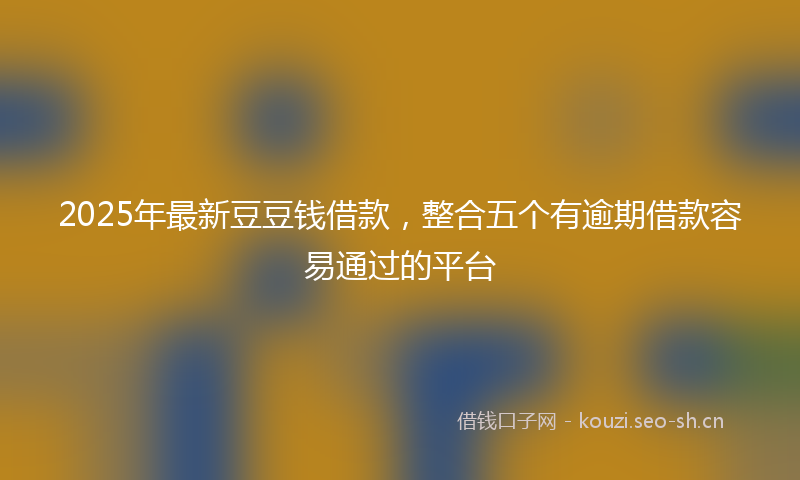 2025年最新豆豆钱借款，整合五个有逾期借款容易通过的平台