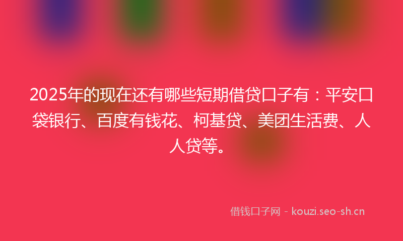 2025年的现在还有哪些短期借贷口子有：平安口袋银行、百度有钱花、柯基贷、美团生活费、人人贷等。