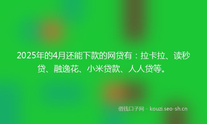 2025年的4月还能下款的网贷有：拉卡拉、读秒贷、融逸花、小米贷款、人人贷等。