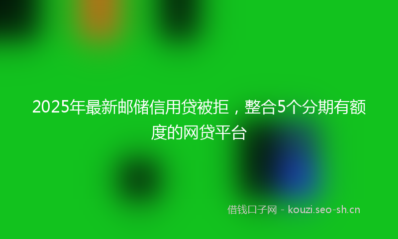 2025年最新邮储信用贷被拒，整合5个分期有额度的网贷平台