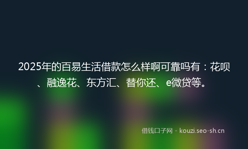 2025年的百易生活借款怎么样啊可靠吗有：花呗、融逸花、东方汇、替你还、e微贷等。