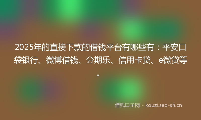 2025年的直接下款的借钱平台有哪些有：平安口袋银行、微博借钱、分期乐、信用卡贷、e微贷等。