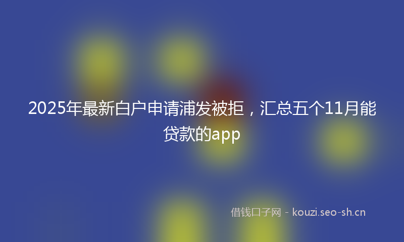 2025年最新白户申请浦发被拒，汇总五个11月能贷款的app