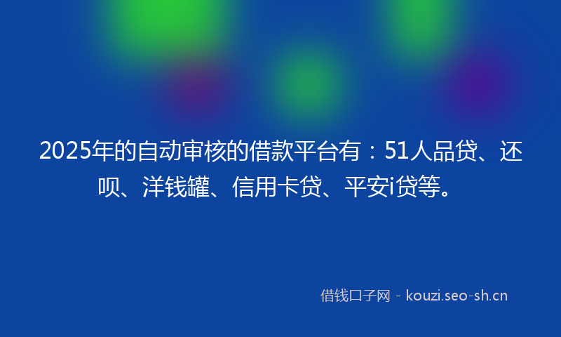 2025年的自动审核的借款平台有：51人品贷、还呗、洋钱罐、信用卡贷、平安i贷等。