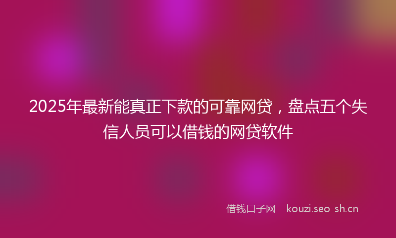 2025年最新能真正下款的可靠网贷，盘点五个失信人员可以借钱的网贷软件
