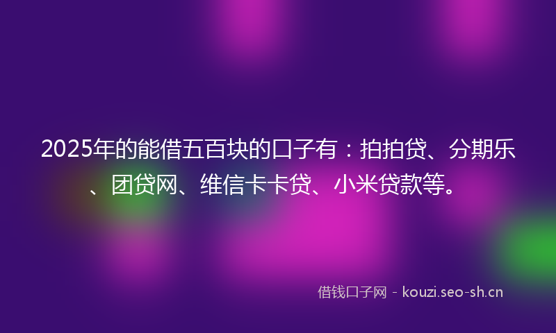 2025年的能借五百块的口子有：拍拍贷、分期乐、团贷网、维信卡卡贷、小米贷款等。