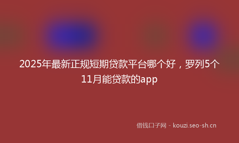 2025年最新正规短期贷款平台哪个好，罗列5个11月能贷款的app