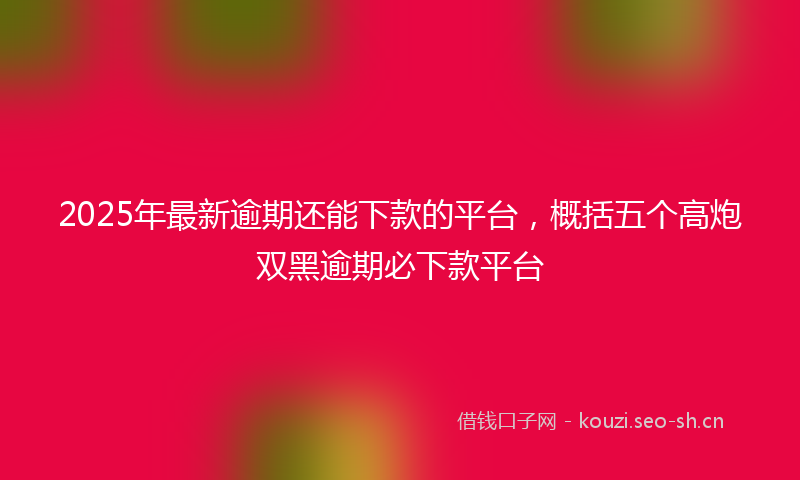 2025年最新逾期还能下款的平台，概括五个高炮双黑逾期必下款平台