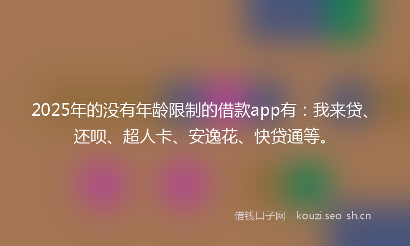 2025年的没有年龄限制的借款app有：我来贷、还呗、超人卡、安逸花、快贷通等。