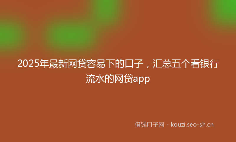 2025年最新网贷容易下的口子，汇总五个看银行流水的网贷app