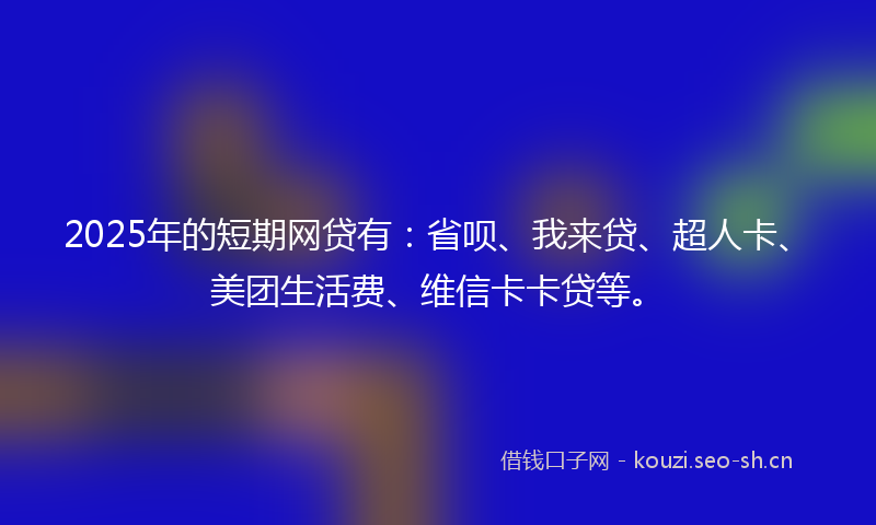 2025年的短期网贷有：省呗、我来贷、超人卡、美团生活费、维信卡卡贷等。