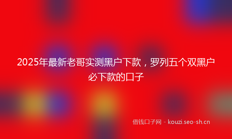 2025年最新老哥实测黑户下款，罗列五个双黑户必下款的口子