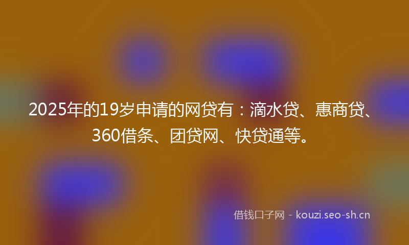 2025年的19岁申请的网贷有：滴水贷、惠商贷、360借条、团贷网、快贷通等。