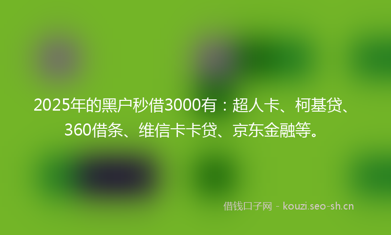 2025年的黑户秒借3000有：超人卡、柯基贷、360借条、维信卡卡贷、京东金融等。