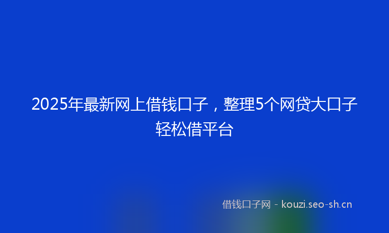 2025年最新网上借钱口子，整理5个网贷大口子轻松借平台