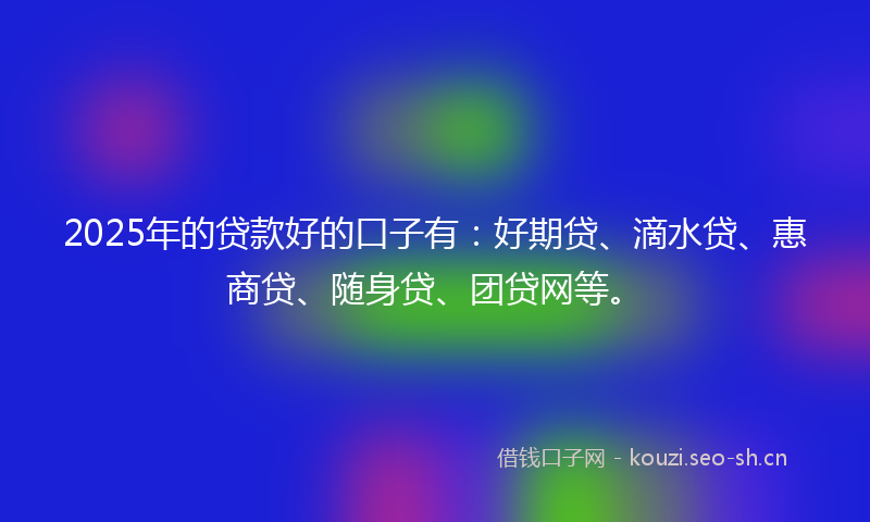 2025年的贷款好的口子有：好期贷、滴水贷、惠商贷、随身贷、团贷网等。