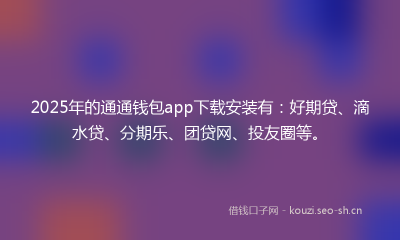 2025年的通通钱包app下载安装有：好期贷、滴水贷、分期乐、团贷网、投友圈等。