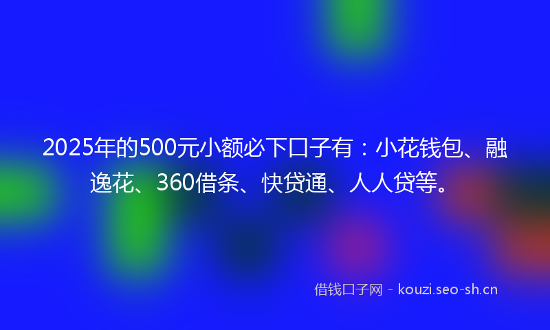 2025年的500元小额必下口子有：小花钱包、融逸花、360借条、快贷通、人人贷等。