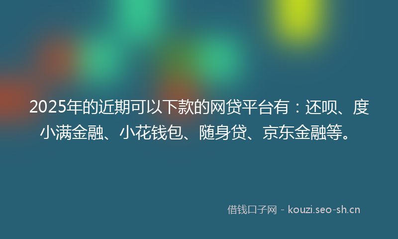2025年的近期可以下款的网贷平台有：还呗、度小满金融、小花钱包、随身贷、京东金融等。