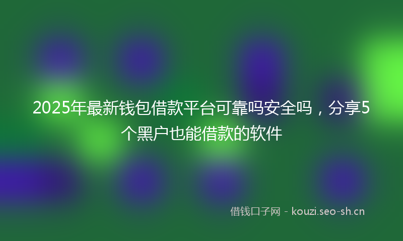 2025年最新钱包借款平台可靠吗安全吗，分享5个黑户也能借款的软件