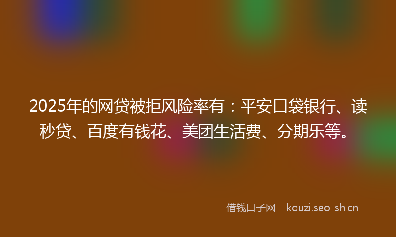 2025年的网贷被拒风险率有：平安口袋银行、读秒贷、百度有钱花、美团生活费、分期乐等。