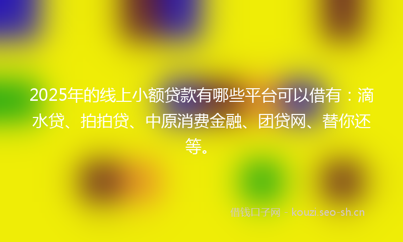 2025年的线上小额贷款有哪些平台可以借有：滴水贷、拍拍贷、中原消费金融、团贷网、替你还等。