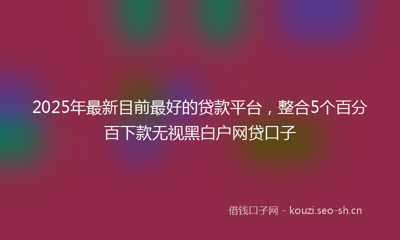 2025年最新目前最好的贷款平台，整合5个百分百下款无视黑白户网贷口子