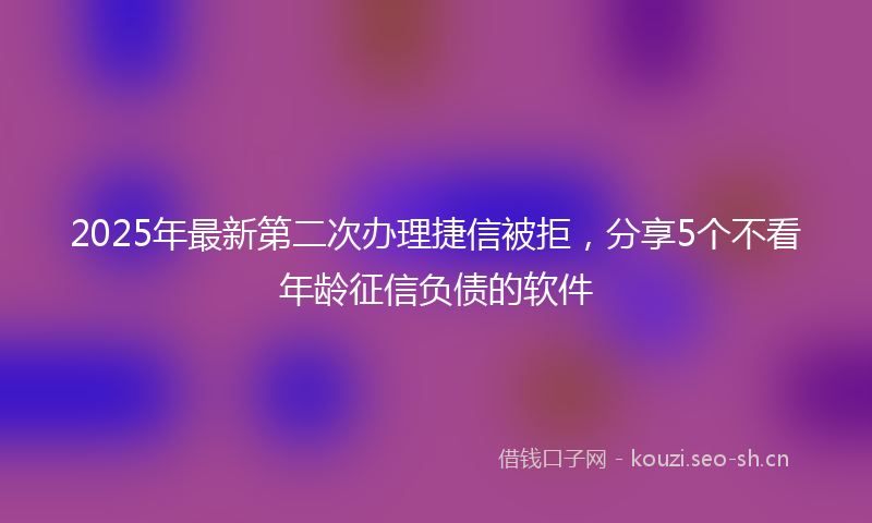 2025年最新第二次办理捷信被拒，分享5个不看年龄征信负债的软件