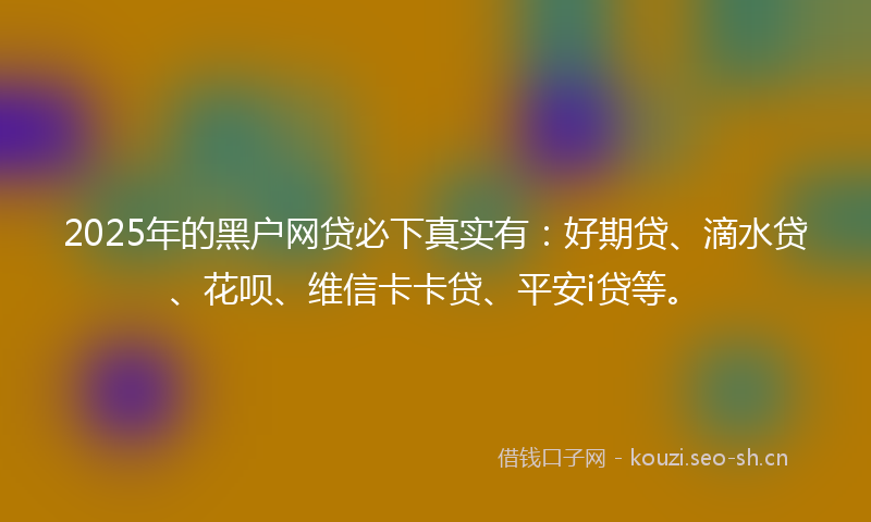 2025年的黑户网贷必下真实有：好期贷、滴水贷、花呗、维信卡卡贷、平安i贷等。