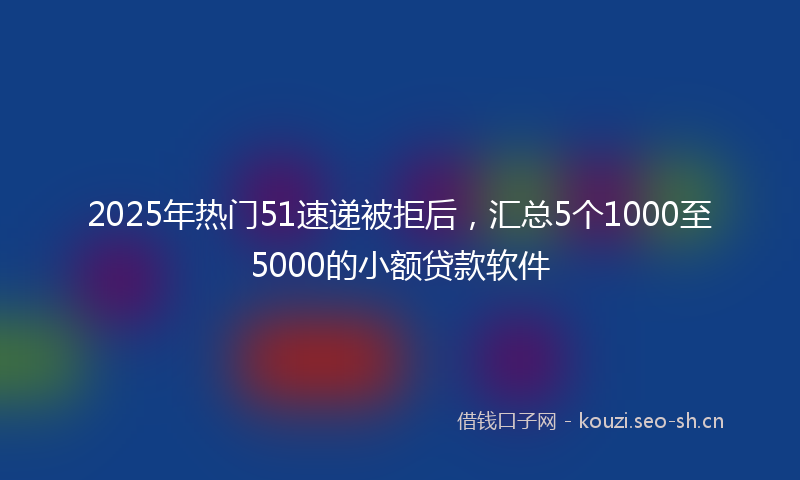2025年热门51速递被拒后，汇总5个1000至5000的小额贷款软件