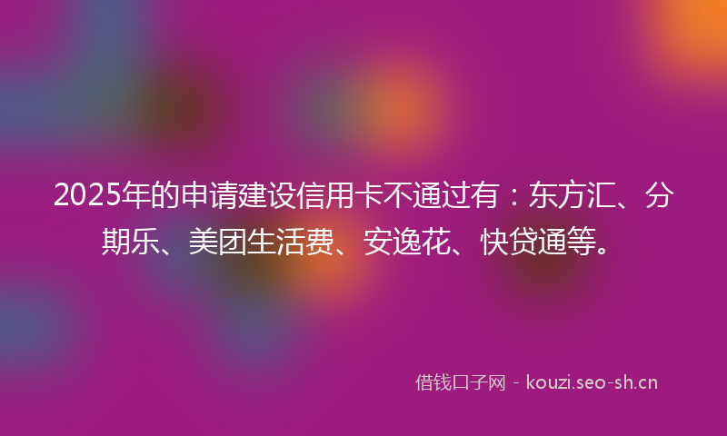 2025年的申请建设信用卡不通过有：东方汇、分期乐、美团生活费、安逸花、快贷通等。