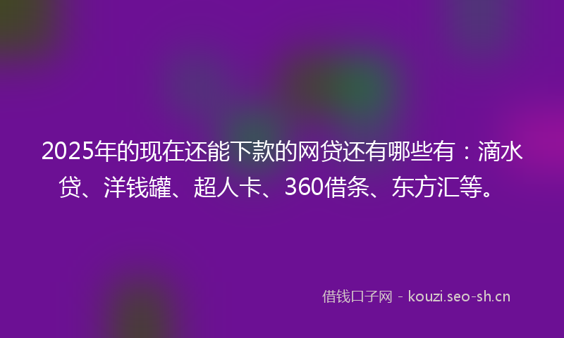 2025年的现在还能下款的网贷还有哪些有：滴水贷、洋钱罐、超人卡、360借条、东方汇等。