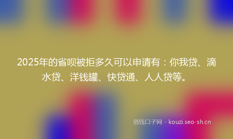 2025年的省呗被拒多久可以申请有：你我贷、滴水贷、洋钱罐、快贷通、人人贷等。