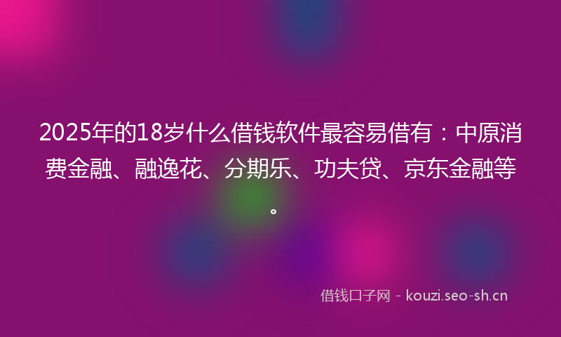 2025年的18岁什么借钱软件最容易借有：中原消费金融、融逸花、分期乐、功夫贷、京东金融等。