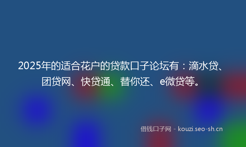 2025年的适合花户的贷款口子论坛有：滴水贷、团贷网、快贷通、替你还、e微贷等。