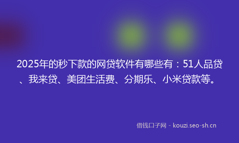 2025年的秒下款的网贷软件有哪些有：51人品贷、我来贷、美团生活费、分期乐、小米贷款等。