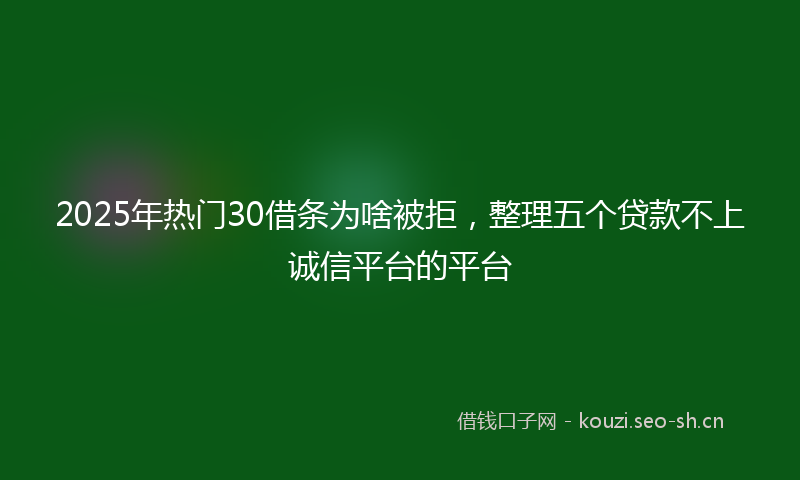 2025年热门30借条为啥被拒，整理五个贷款不上诚信平台的平台
