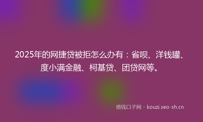 2025年的网捷贷被拒怎么办有：省呗、洋钱罐、度小满金融、柯基贷、团贷网等。