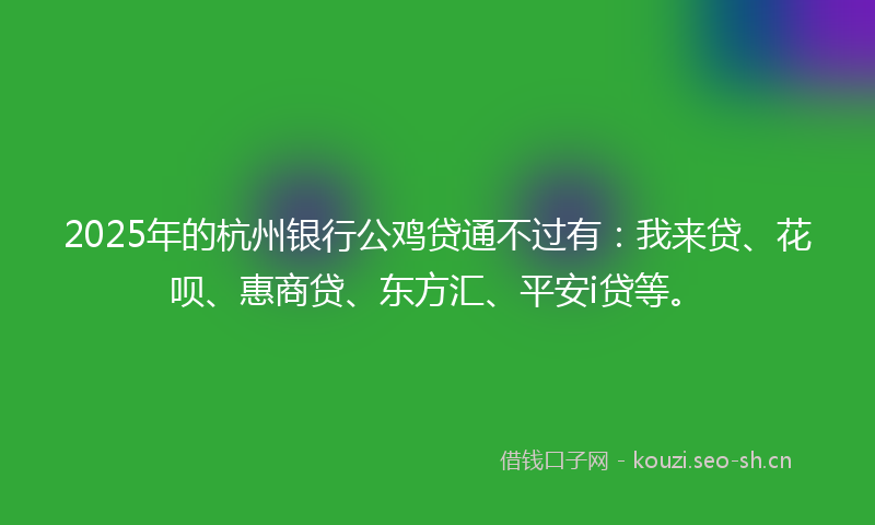 2025年的杭州银行公鸡贷通不过有：我来贷、花呗、惠商贷、东方汇、平安i贷等。