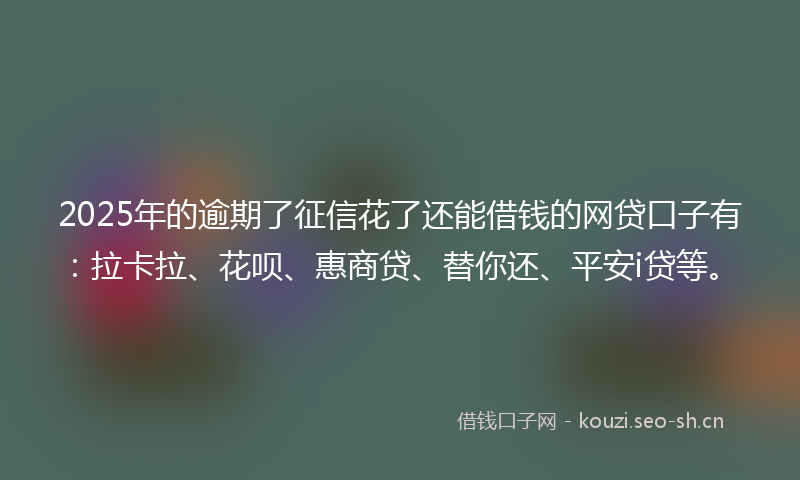 2025年的逾期了征信花了还能借钱的网贷口子有：拉卡拉、花呗、惠商贷、替你还、平安i贷等。
