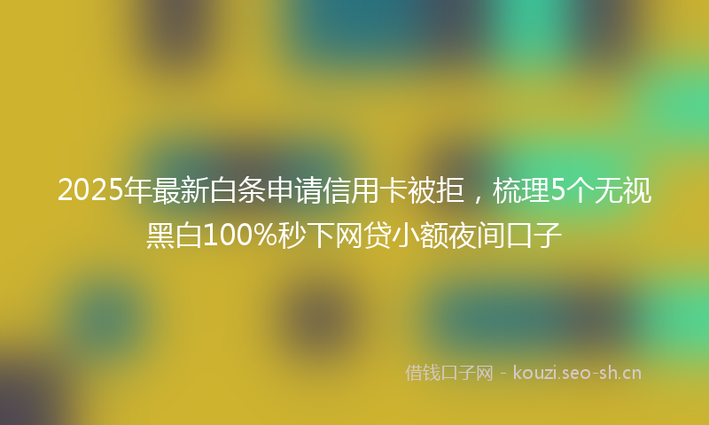 2025年最新白条申请信用卡被拒，梳理5个无视黑白100%秒下网贷小额夜间口子